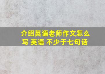 介绍英语老师作文怎么写 英语 不少于七句话